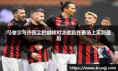 马奎尔与许医尘的巅峰对决谁能在赛场上笑到最后