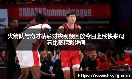 火箭队与奇才精彩对决视频回放今日上线快来观看比赛精彩瞬间