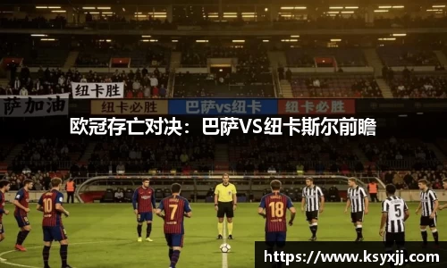 欧冠存亡对决：巴萨VS纽卡斯尔前瞻