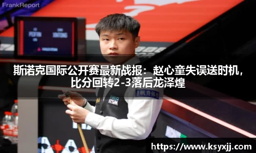 斯诺克国际公开赛最新战报：赵心童失误送时机，比分回转2-3落后龙泽煌