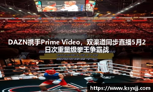 DAZN携手Prime Video，双渠道同步直播5月2日次重量级拳王争霸战
