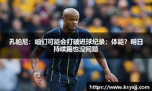 孔帕尼：咱们可能会打破进球纪录；体能？明日持续踢也没问题